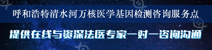 呼和浩特清水河万核医学基因检测咨询服务点